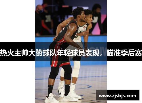 热火主帅大赞球队年轻球员表现，瞄准季后赛