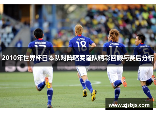 2010年世界杯日本队对阵喀麦隆队精彩回顾与赛后分析