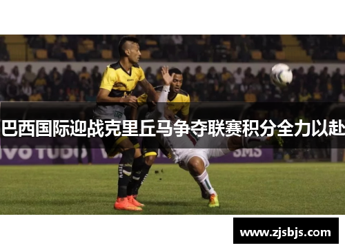 巴西国际迎战克里丘马争夺联赛积分全力以赴