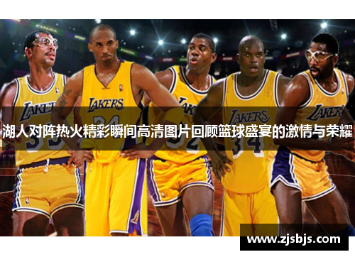 湖人对阵热火精彩瞬间高清图片回顾篮球盛宴的激情与荣耀