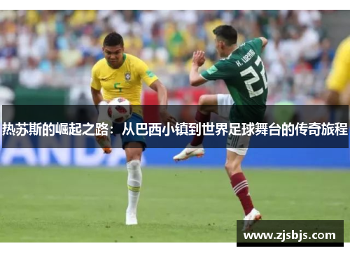热苏斯的崛起之路：从巴西小镇到世界足球舞台的传奇旅程