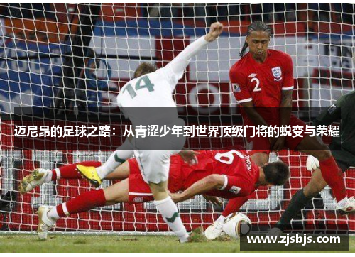 迈尼昂的足球之路：从青涩少年到世界顶级门将的蜕变与荣耀
