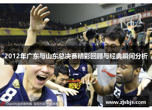 2012年广东与山东总决赛精彩回顾与经典瞬间分析